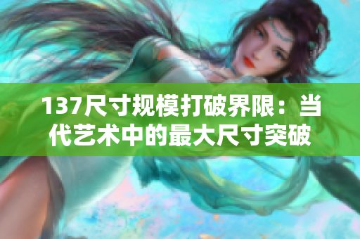 137尺寸規模打破界限：當代藝術中的最大尺寸突破