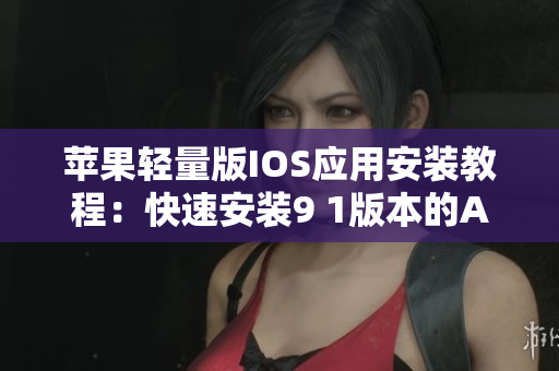 蘋果輕量版IOS應用安裝教程：快速安裝9 1版本的APP指南