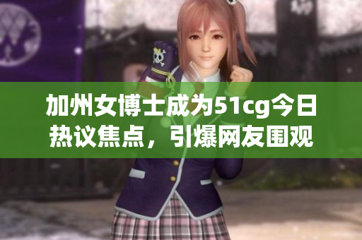 加州女博士成為51cg今日熱議焦點，引爆網友圍觀