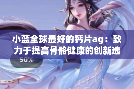 小藍全球最好的鈣片ag：致力于提高骨骼健康的創新選擇