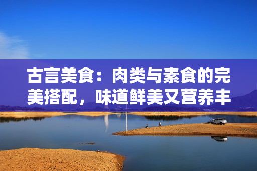 古言美食：肉類與素食的完美搭配，味道鮮美又營養豐富
