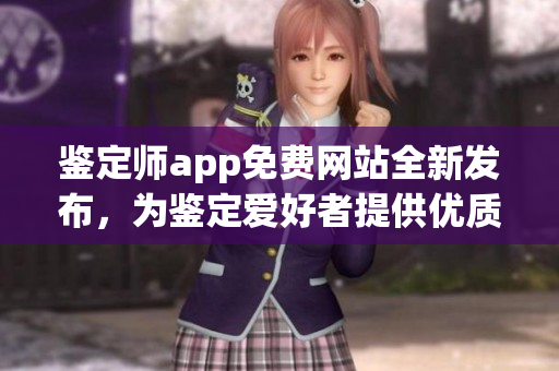 鑒定師app免費(fèi)網(wǎng)站全新發(fā)布，為鑒定愛好者提供優(yōu)質(zhì)服務(wù)