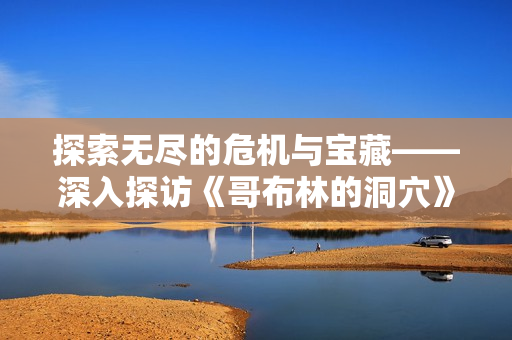探索無盡的危機與寶藏——深入探訪《哥布林的洞穴》游戲特色