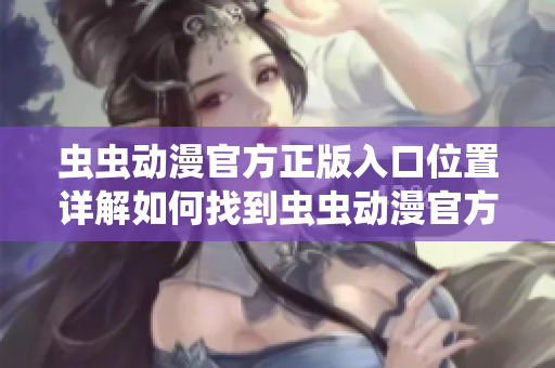 蟲蟲動漫官方正版入口位置詳解如何找到蟲蟲動漫官方正版入口？