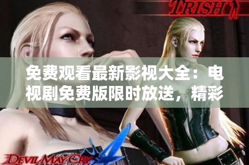 免費觀看最新影視大全：電視劇免費版限時放送，精彩內容全收錄！
