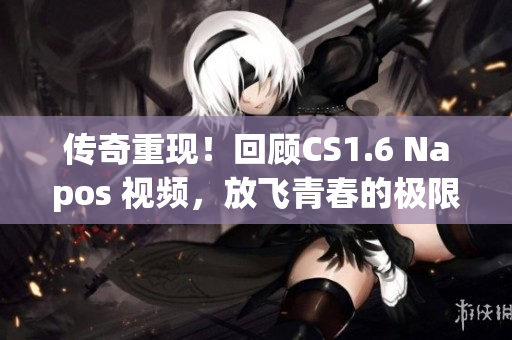 傳奇重現(xiàn)！回顧C(jī)S1.6 Napos 視頻，放飛青春的極限！