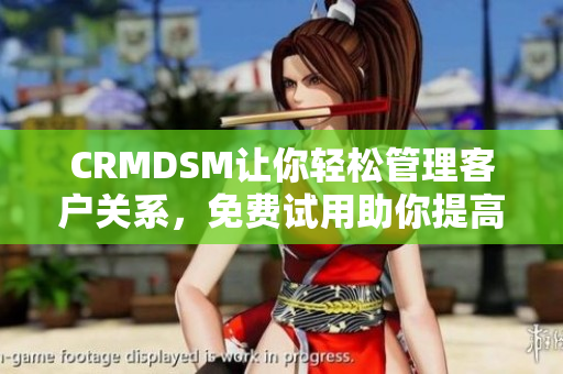 CRMDSM讓你輕松管理客戶關(guān)系，免費試用助你提高銷售效率