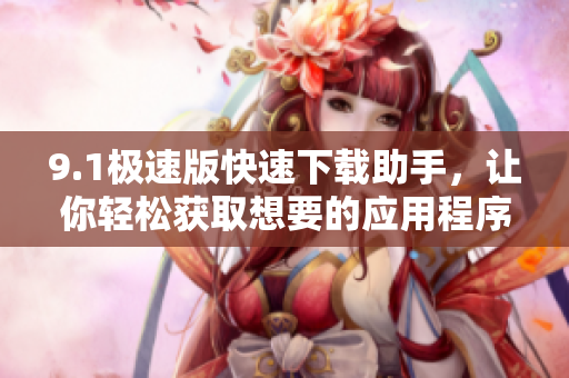 9.1極速版快速下載助手，讓你輕松獲取想要的應(yīng)用程序