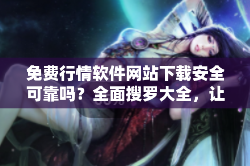 免費(fèi)行情軟件網(wǎng)站下載安全可靠嗎？全面搜羅大全，讓您安心選擇