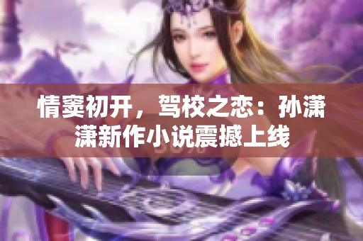 情竇初開，駕校之戀：孫瀟瀟新作小說震撼上線