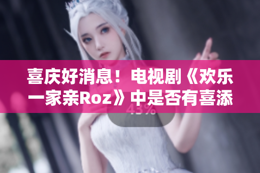 喜慶好消息！電視劇《歡樂(lè)一家親Roz》中是否有喜添？早停望！