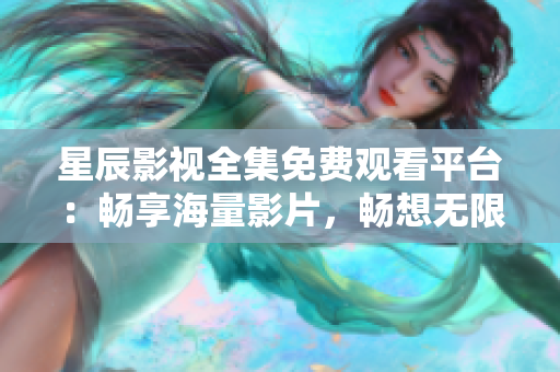 星辰影視全集免費觀看平臺：暢享海量影片，暢想無限精彩！
