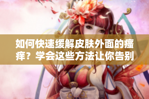 如何快速緩解皮膚外面的瘙癢？學會這些方法讓你告別煩惱