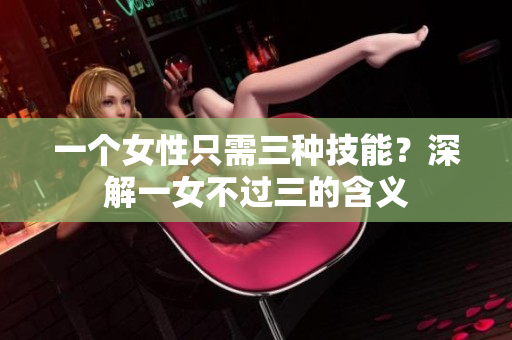 一個(gè)女性只需三種技能？深解一女不過(guò)三的含義