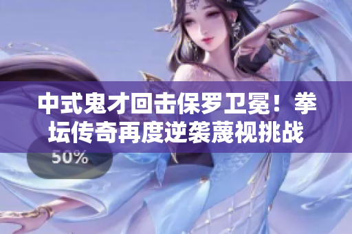 中式鬼才回擊保羅衛冕！拳壇傳奇再度逆襲蔑視挑戰