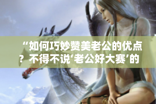 “如何巧妙贊美老公的優(yōu)點(diǎn)？不得不說(shuō)‘老公好大賽’的妙招”