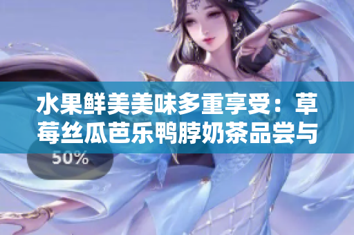 水果鮮美美味多重享受：草莓絲瓜芭樂鴨脖奶茶品嘗與評(píng)價(jià)