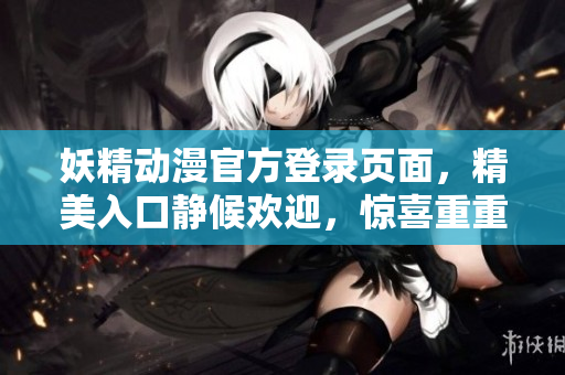 妖精動漫官方登錄頁面，精美入口靜候歡迎，驚喜重重等你來游玩