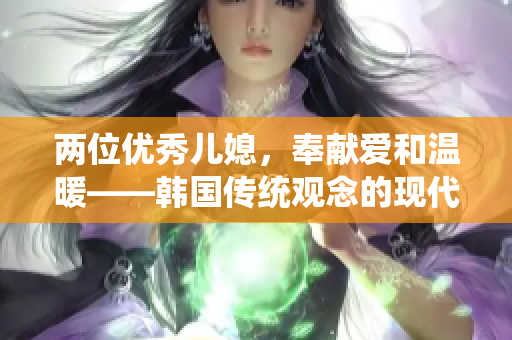 兩位優(yōu)秀兒媳，奉獻(xiàn)愛(ài)和溫暖——韓國(guó)傳統(tǒng)觀念的現(xiàn)代詮釋