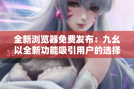 全新瀏覽器免費發(fā)布：九幺以全新功能吸引用戶的選擇