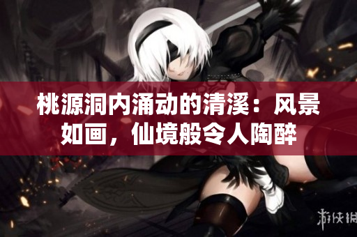 桃源洞內涌動的清溪：風景如畫，仙境般令人陶醉