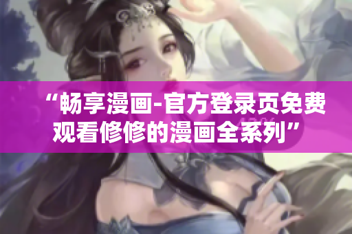 “暢享漫畫-官方登錄頁免費觀看修修的漫畫全系列”