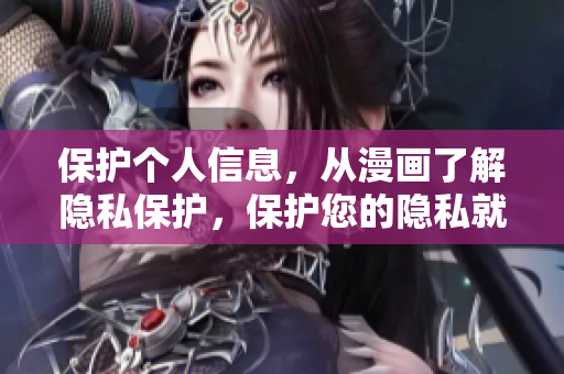 保護(hù)個(gè)人信息，從漫畫了解隱私保護(hù)，保護(hù)您的隱私就是保護(hù)自己