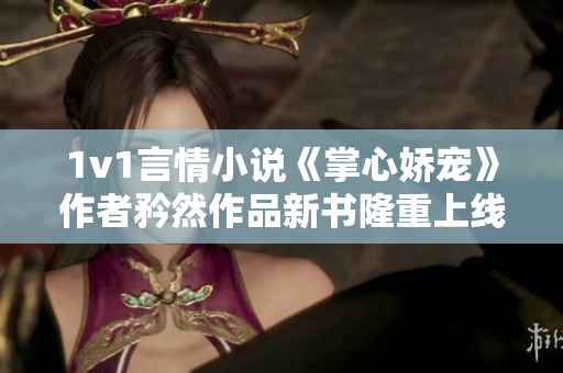 1v1言情小說《掌心嬌寵》作者矜然作品新書隆重上線