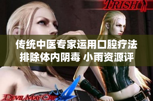 傳統中醫專家運用口腔療法排除體內陰毒 小雨資源評論