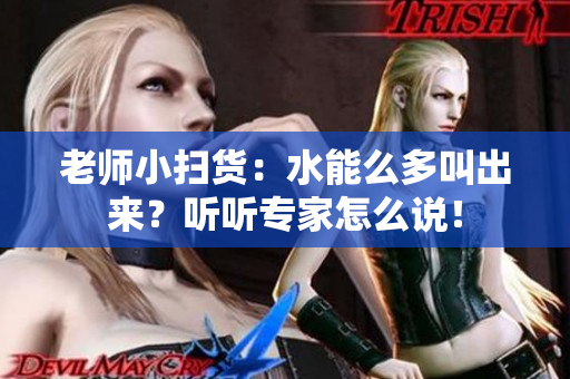 老師小掃貨：水能么多叫出來？聽聽專家怎么說！