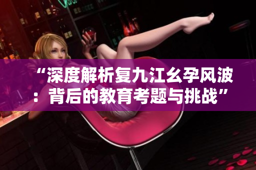 “深度解析復(fù)九江幺孕風(fēng)波：背后的教育考題與挑戰(zhàn)”
