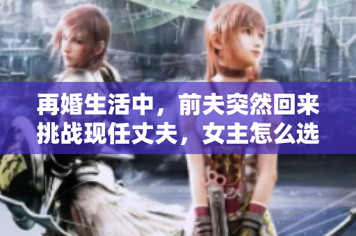 再婚生活中，前夫突然回來挑戰現任丈夫，女主怎么選擇？