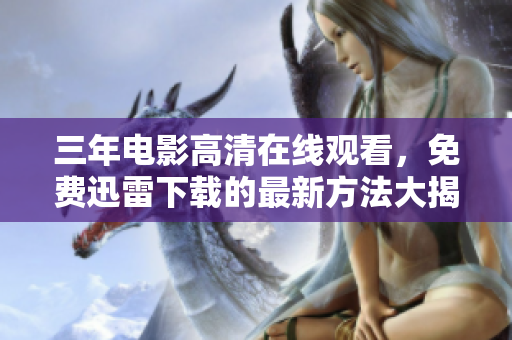 三年電影高清在線觀看，免費(fèi)迅雷下載的最新方法大揭秘
