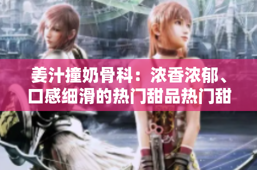 姜汁撞奶骨科：濃香濃郁、口感細(xì)滑的熱門甜品熱門甜品新風(fēng)潮