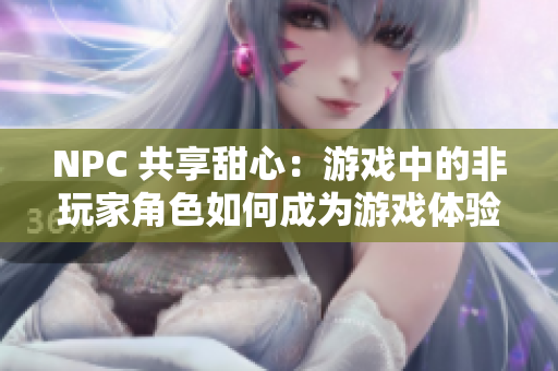 NPC 共享甜心：游戲中的非玩家角色如何成為游戲體驗的關鍵角色