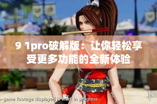9 1pro破解版：讓你輕松享受更多功能的全新體驗(yàn)