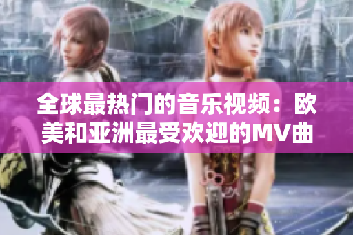 全球最熱門的音樂(lè)視頻：歐美和亞洲最受歡迎的MV曲目激情碰撞