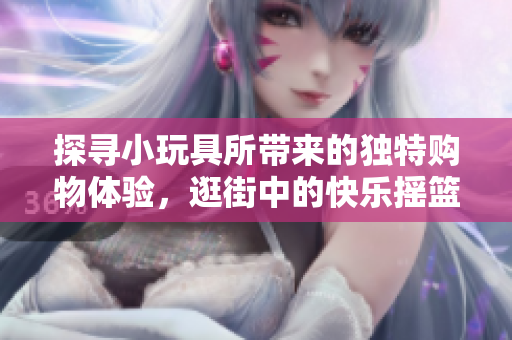 探尋小玩具所帶來的獨特購物體驗，逛街中的快樂搖籃