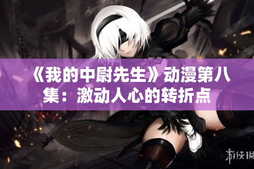 《我的中尉先生》動漫第八集：激動人心的轉折點