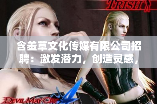 含羞草文化傳媒有限公司招聘：激發潛力，創造靈感，共享創意平臺