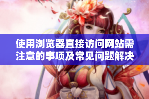 使用瀏覽器直接訪問網站需注意的事項及常見問題解決方法