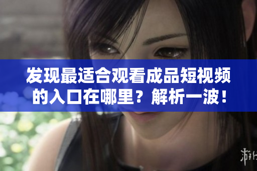 發現最適合觀看成品短視頻的入口在哪里？解析一波！