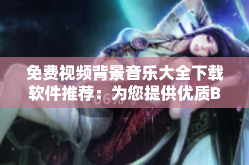免費視頻背景音樂大全下載軟件推薦：為您提供優質BGM資源