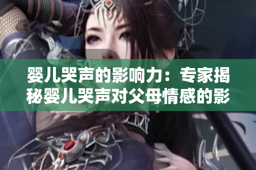 嬰兒哭聲的影響力：專家揭秘嬰兒哭聲對父母情感的影響