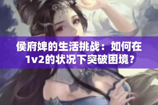 侯府婢的生活挑戰：如何在1v2的狀況下突破困境？