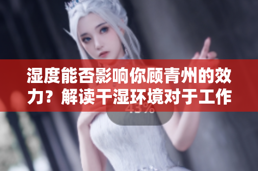濕度能否影響你顧青州的效力？解讀干濕環境對于工作效率的影響