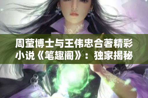 周瑩博士與王偉忠合著精彩小說《筆趣閣》：獨家揭秘第十四章