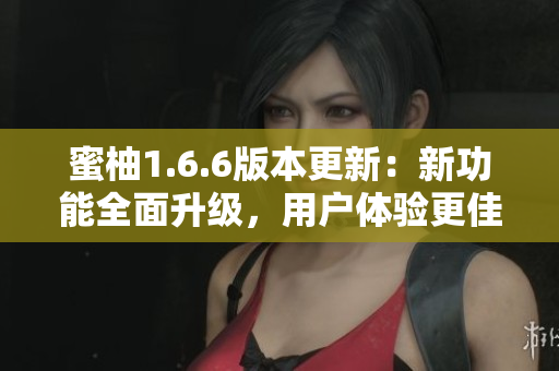 蜜柚1.6.6版本更新：新功能全面升級，用戶體驗更佳