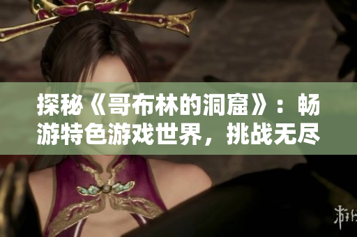 探秘《哥布林的洞窟》：暢游特色游戲世界，挑戰(zhàn)無(wú)盡驚喜