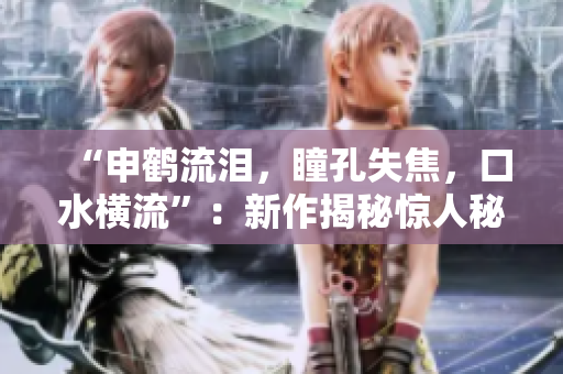 “申鶴流淚，瞳孔失焦，口水橫流”：新作揭秘驚人秘密